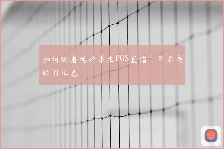 如何观看绝地求生PGS直播?平台与时间汇总