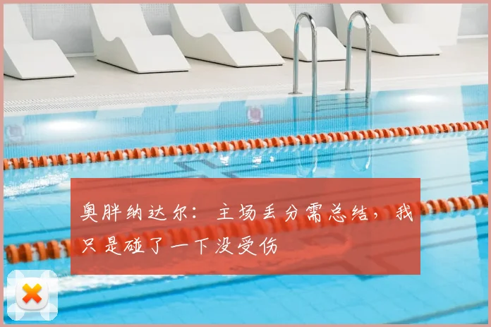 奥胖纳达尔：主场丢分需总结，我只是碰了一下没受伤