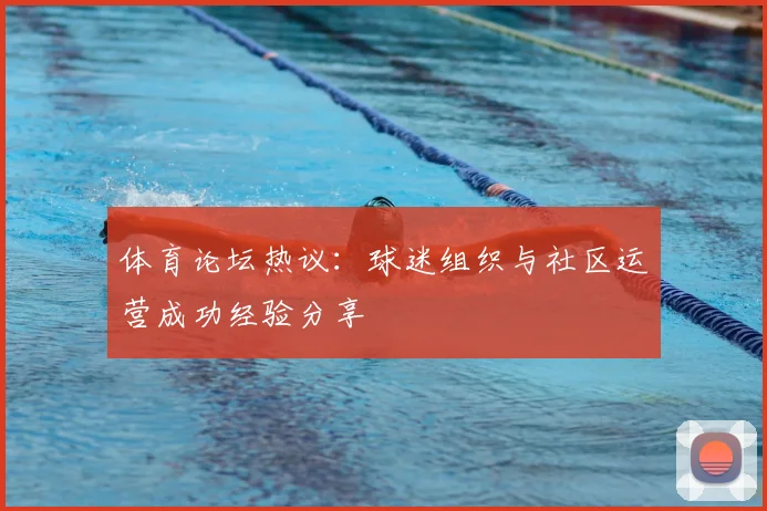 体育论坛热议：球迷组织与社区运营成功经验分享