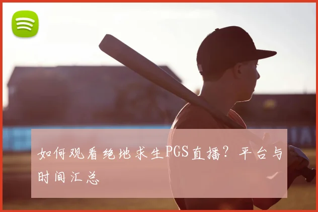 如何观看绝地求生PGS直播？平台与时间汇总