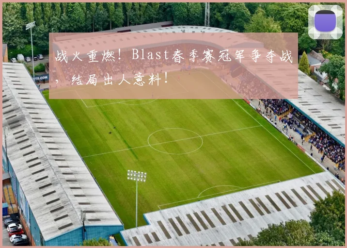 战火重燃!Blast春季赛冠军争夺战,结局出人意料!