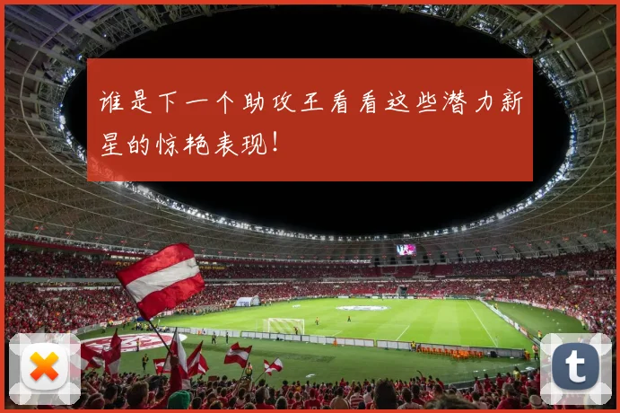 谁是下一个助攻王看看这些潜力新星的惊艳表现！