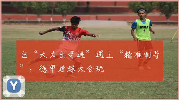 当“大力出奇迹”遇上“精准制导”，德甲进球太会玩