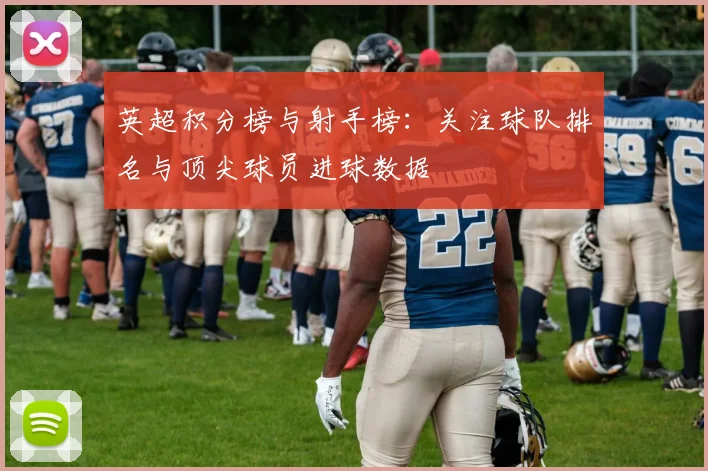 英超积分榜与射手榜:关注球队排名与顶尖球员进球数据