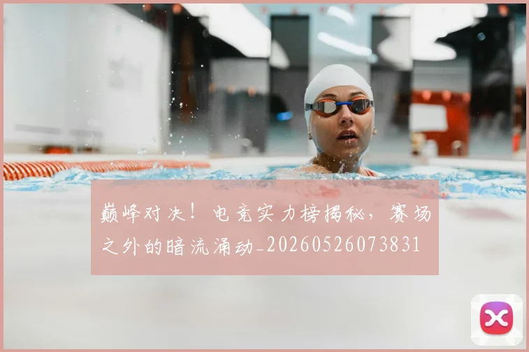 巅峰对决!电竞实力榜揭秘,赛场之外的暗流涌动_20260526073831