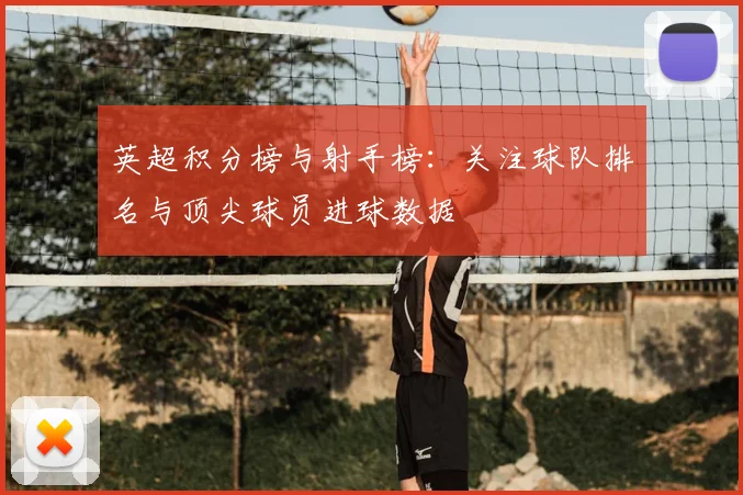 英超积分榜与射手榜：关注球队排名与顶尖球员进球数据