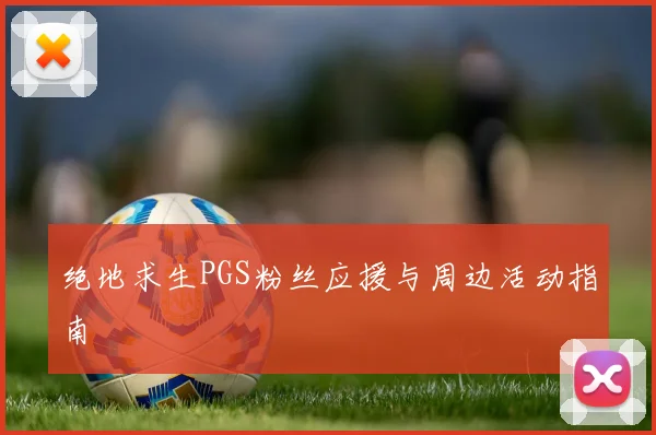 绝地求生PGS粉丝应援与周边活动指南