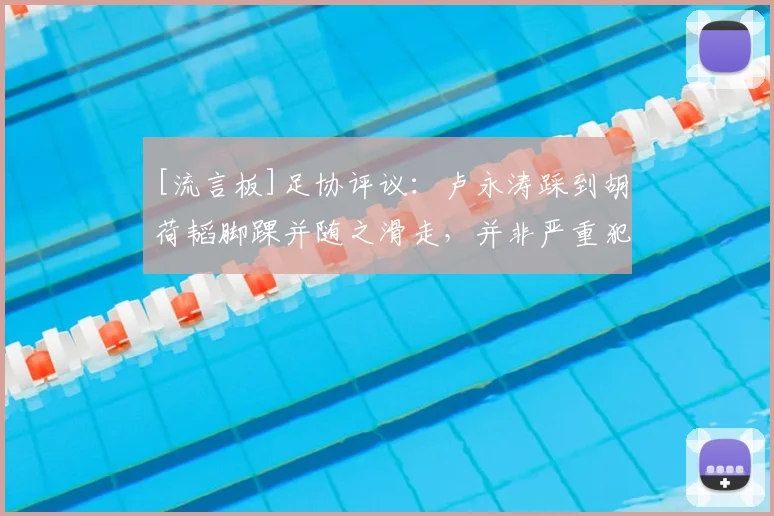[流言板]足协评议：卢永涛踩到胡荷韬脚踝并随之滑走，并非严重犯规