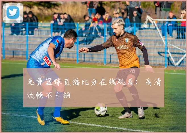 免费篮球直播比分在线观看:高清流畅不卡顿