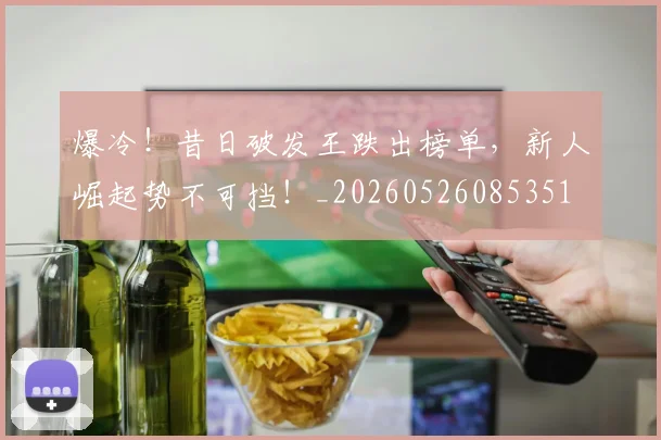 爆冷！昔日破发王跌出榜单，新人崛起势不可挡！_20260526085351