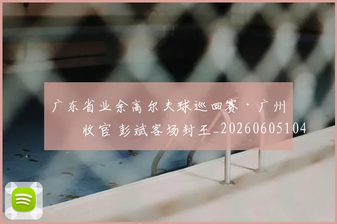 广东省业余高尔夫球巡回赛·广州站收官 彭斌客场封王_20260605104952