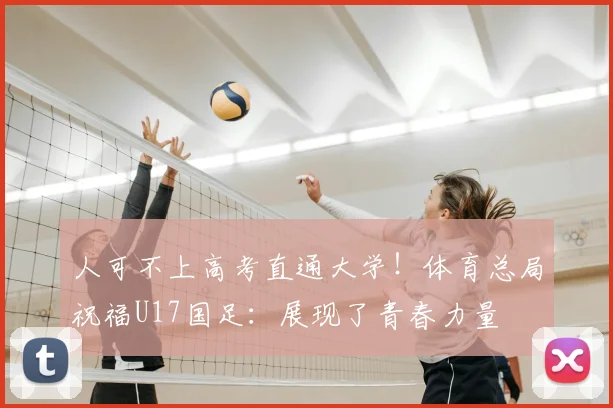 人可不上高考直通大学!体育总局祝福U17国足:展现了青春力量
