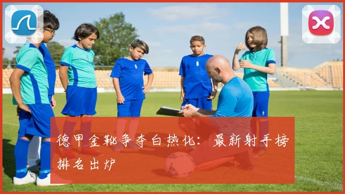 德甲金靴争夺白热化:最新射手榜排名出炉