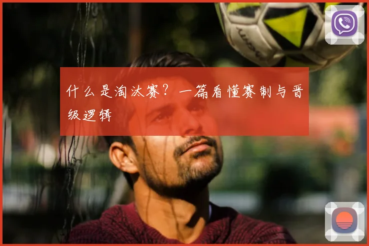 什么是淘汰赛?一篇看懂赛制与晋级逻辑