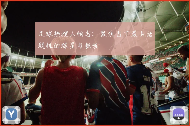 足球热搜人物志:聚焦当下最具话题性的球星与教练