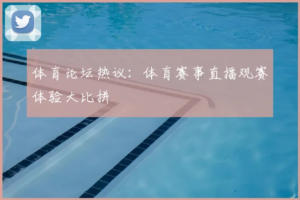 体育论坛热议：体育赛事直播观赛体验大比拼
