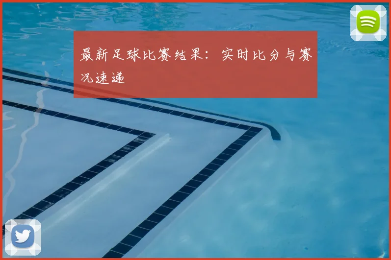 最新足球比赛结果:实时比分与赛况速递