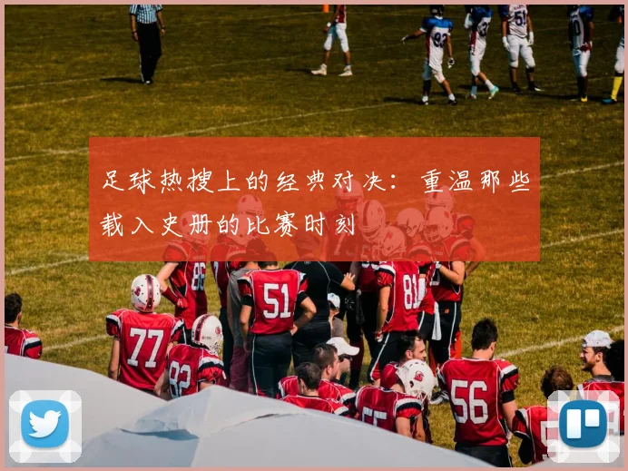 足球热搜上的经典对决:重温那些载入史册的比赛时刻