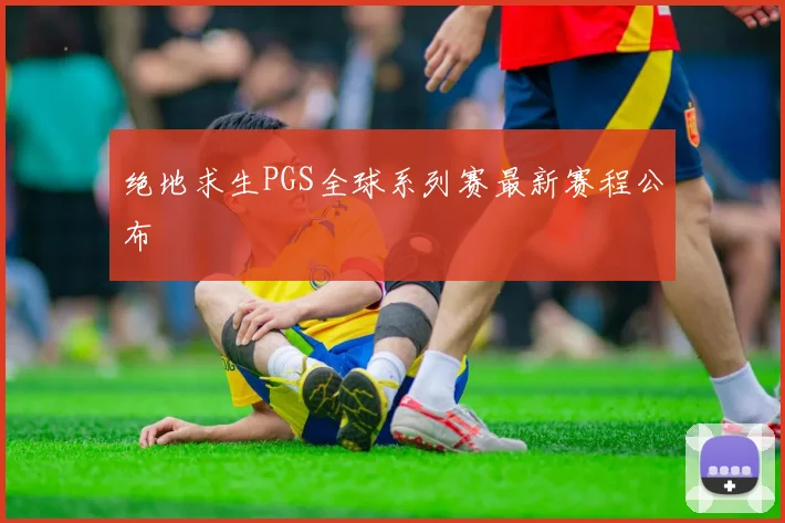 绝地求生PGS全球系列赛最新赛程公布