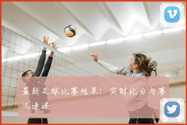 最新足球比赛结果：实时比分与赛况速递