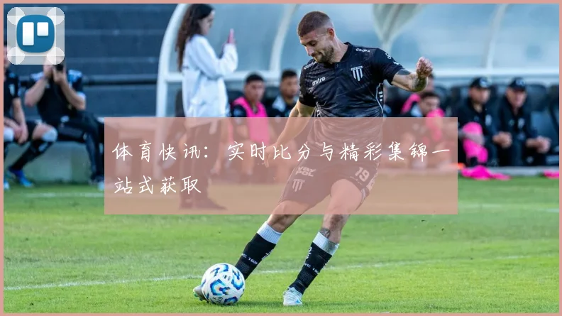 体育快讯:实时比分与精彩集锦一站式获取