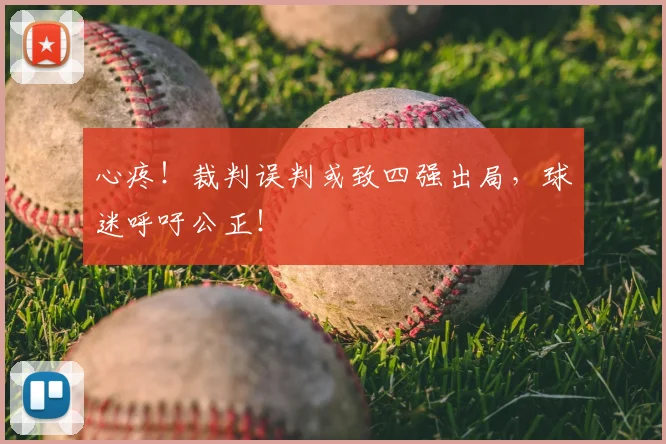 心疼!裁判误判或致四强出局,球迷呼吁公正!