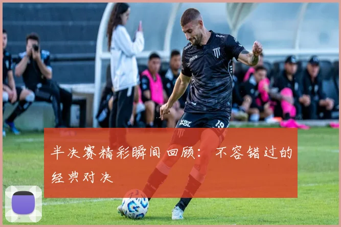 半决赛精彩瞬间回顾：不容错过的经典对决