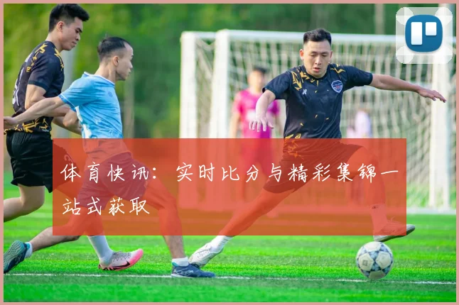 体育快讯:实时比分与精彩集锦一站式获取