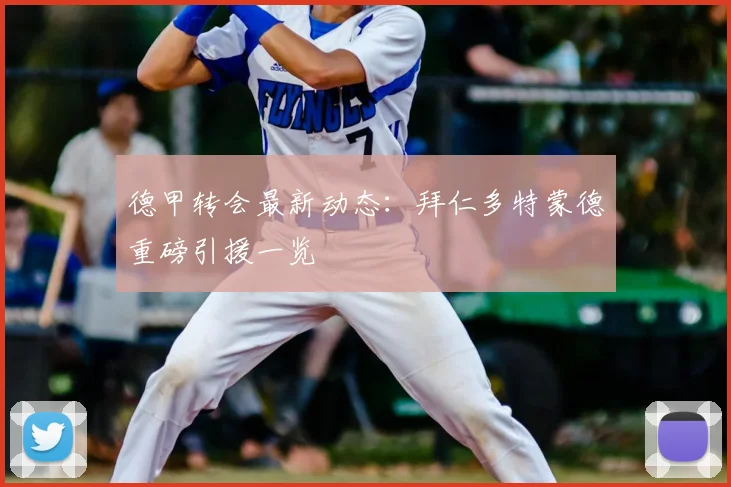 德甲转会最新动态:拜仁多特蒙德重磅引援一览