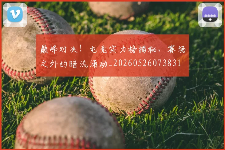 巅峰对决!电竞实力榜揭秘,赛场之外的暗流涌动_20260526073831