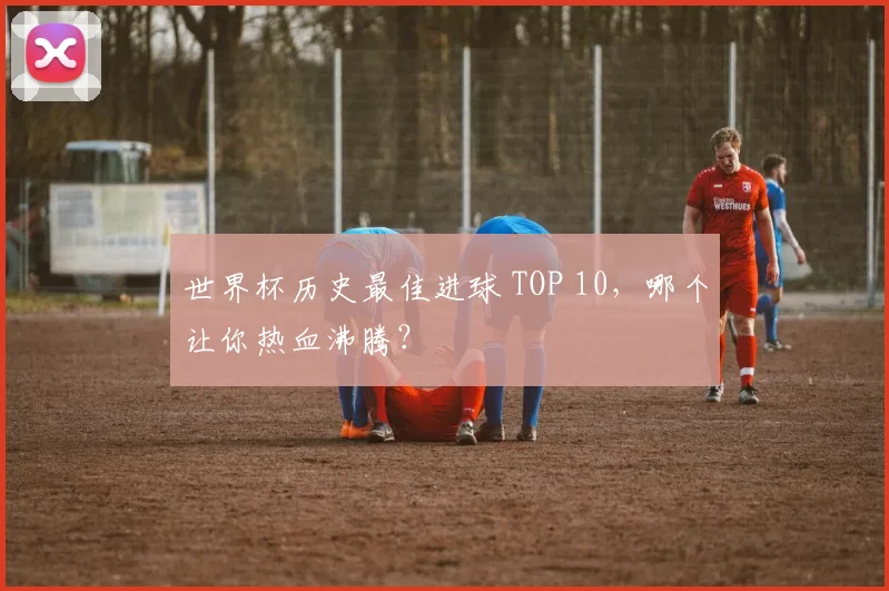 世界杯历史最佳进球 TOP 10,哪个让你热血沸腾?