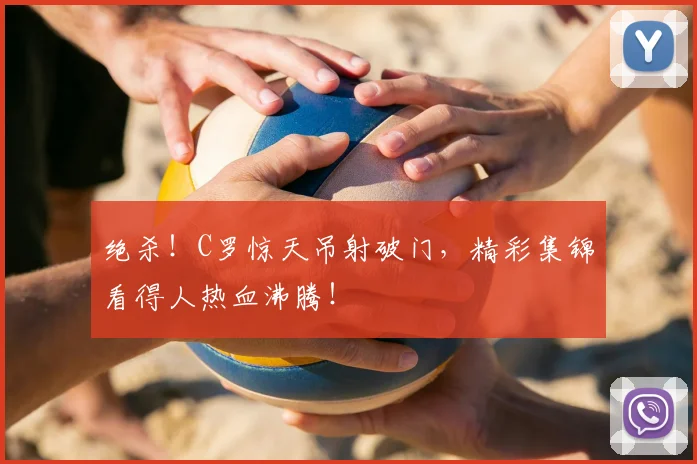 绝杀！C罗惊天吊射破门，精彩集锦看得人热血沸腾！