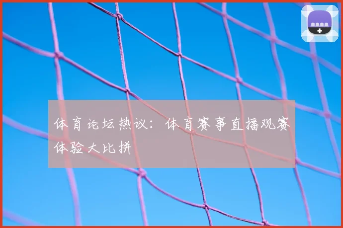 体育论坛热议:体育赛事直播观赛体验大比拼