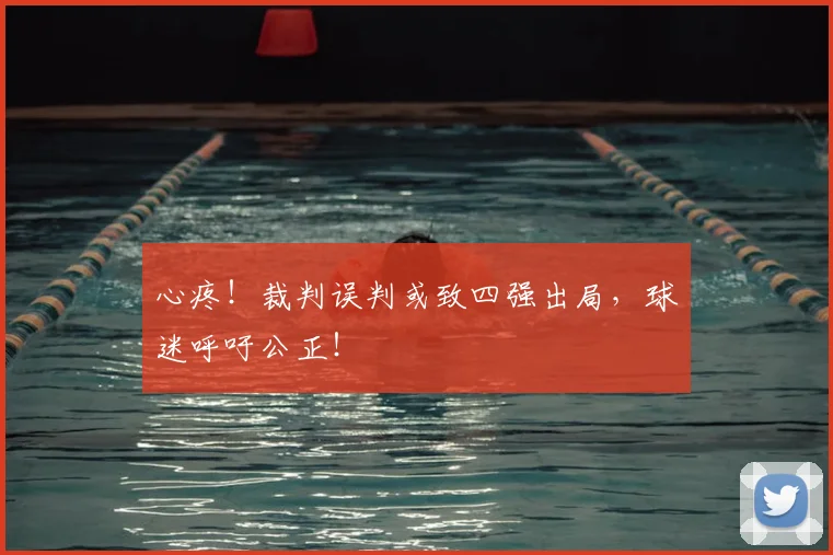 心疼!裁判误判或致四强出局,球迷呼吁公正!