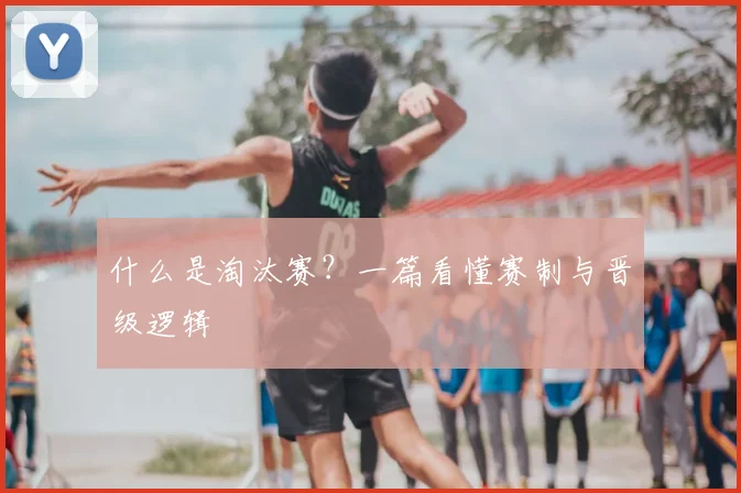 什么是淘汰赛?一篇看懂赛制与晋级逻辑
