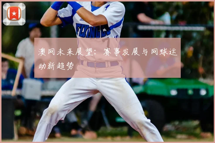 澳网未来展望:赛事发展与网球运动新趋势