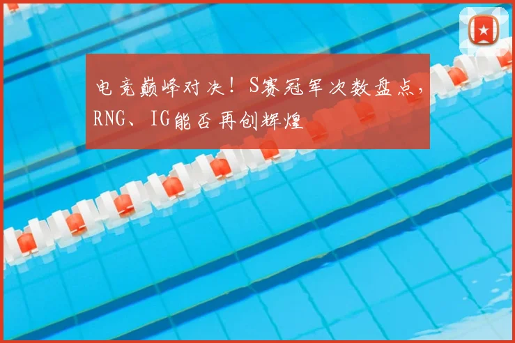 电竞巅峰对决!S赛冠军次数盘点,RNG、IG能否再创辉煌