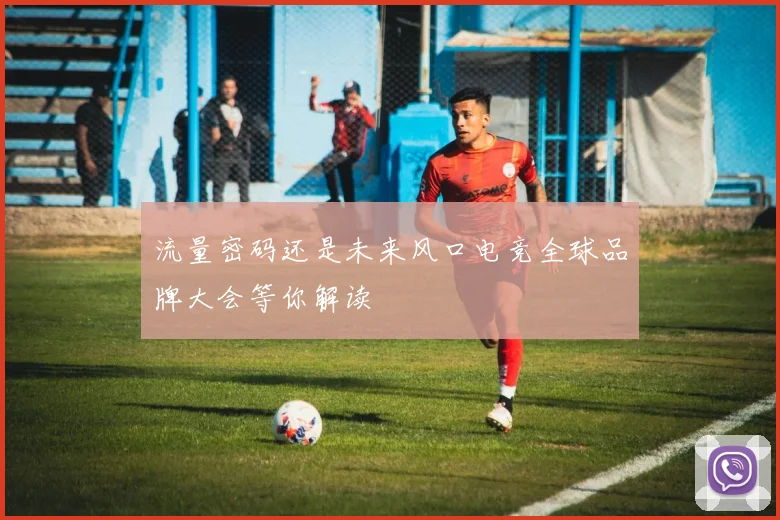 流量密码还是未来风口电竞全球品牌大会等你解读