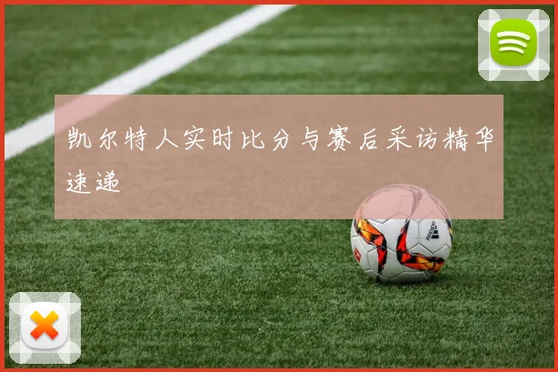 凯尔特人实时比分与赛后采访精华速递
