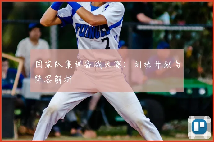 国家队集训备战大赛:训练计划与阵容解析