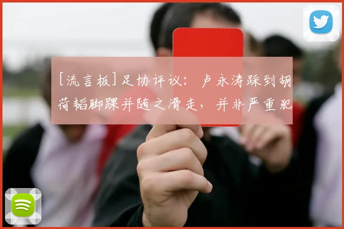 [流言板]足协评议：卢永涛踩到胡荷韬脚踝并随之滑走，并非严重犯规