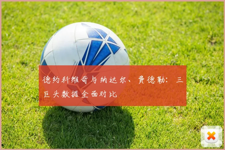 德约科维奇与纳达尔、费德勒:三巨头数据全面对比