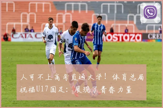 人可不上高考直通大学!体育总局祝福U17国足:展现了青春力量