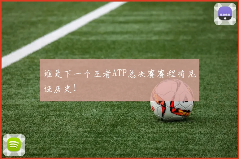 谁是下一个王者ATP总决赛赛程将见证历史!