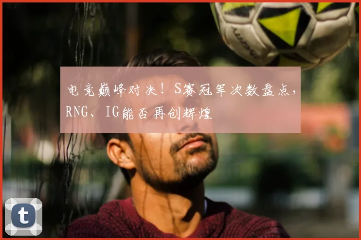 电竞巅峰对决！S赛冠军次数盘点，RNG、IG能否再创辉煌