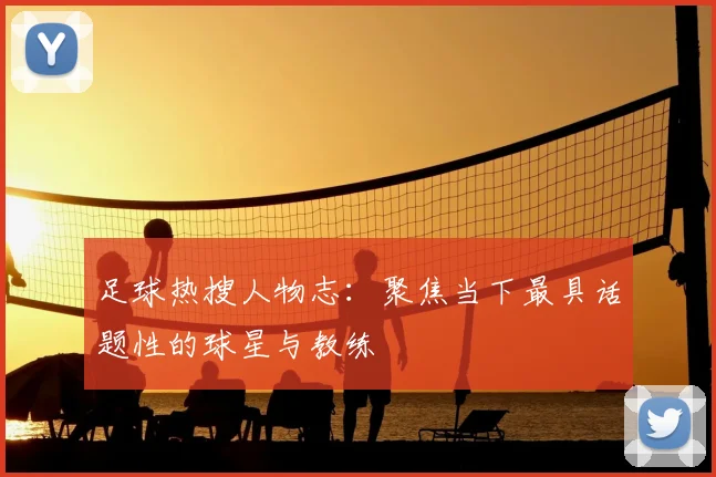 足球热搜人物志:聚焦当下最具话题性的球星与教练