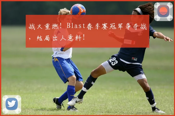 战火重燃!Blast春季赛冠军争夺战,结局出人意料!