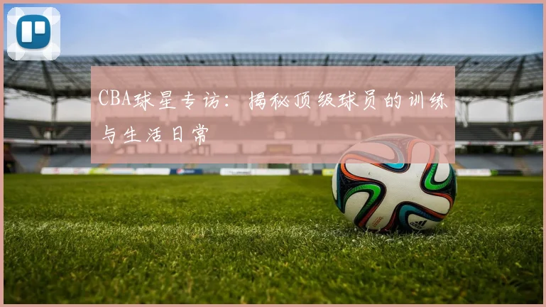CBA球星专访:揭秘顶级球员的训练与生活日常