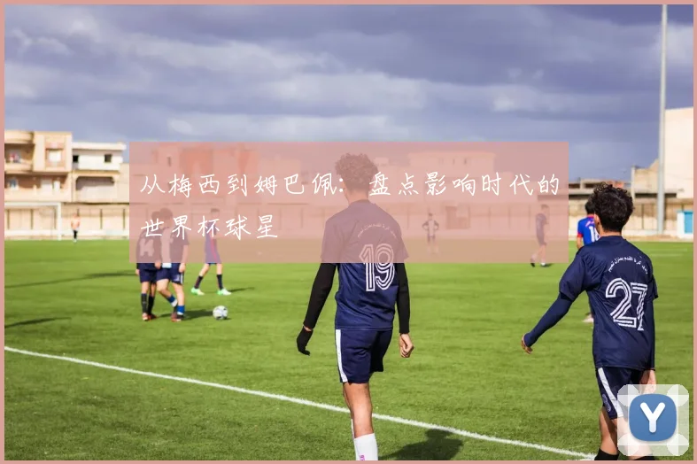 从梅西到姆巴佩:盘点影响时代的世界杯球星